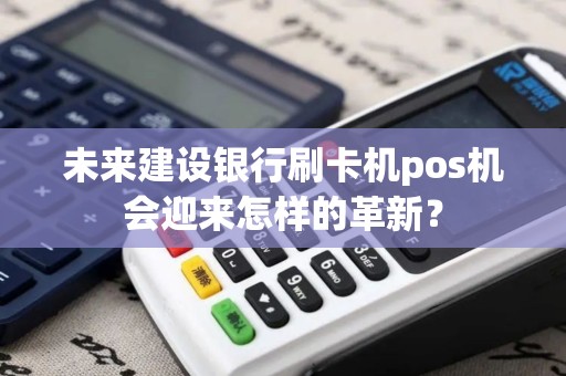 未来建设银行刷卡机pos机会迎来怎样的革新？
