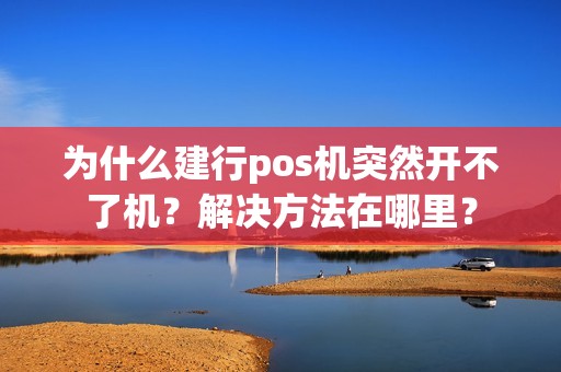 为什么建行pos机突然开不了机？解决方法在哪里？