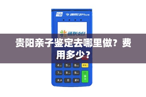 贵阳亲子鉴定去哪里做？费用多少？