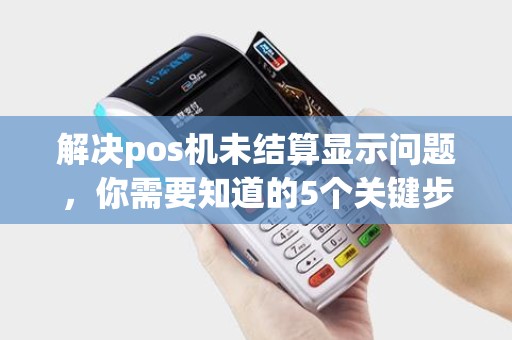 解决pos机未结算显示问题，你需要知道的5个关键步骤是什么？