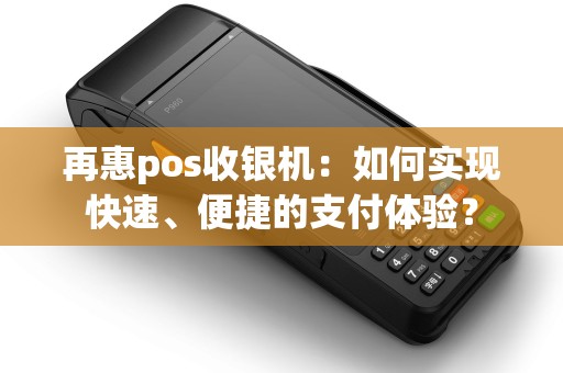 再惠pos收银机：如何实现快速、便捷的支付体验？