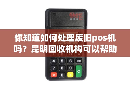 你知道如何处理废旧pos机吗？昆明回收机构可以帮助！