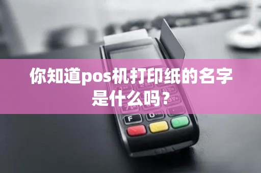你知道pos机打印纸的名字是什么吗？