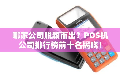 哪家公司脱颖而出？POS机公司排行榜前十名揭晓！
