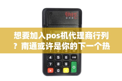 想要加入pos机代理商行列？南通或许是你的下一个热门选择！