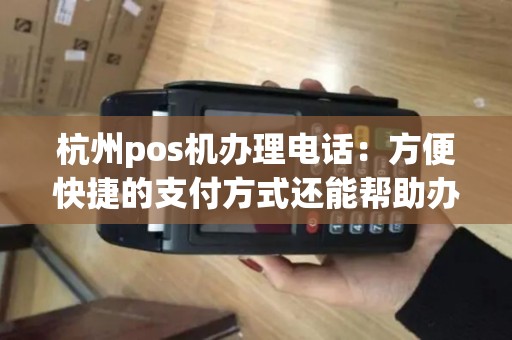 杭州pos机办理电话：方便快捷的支付方式还能帮助办理电话业务？