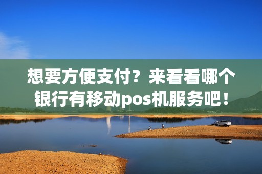 想要方便支付？来看看哪个银行有移动pos机服务吧！