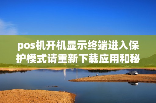 pos机开机显示终端进入保护模式请重新下载应用和秘钥？