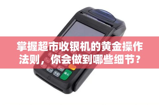 掌握超市收银机的黄金操作法则，你会做到哪些细节？