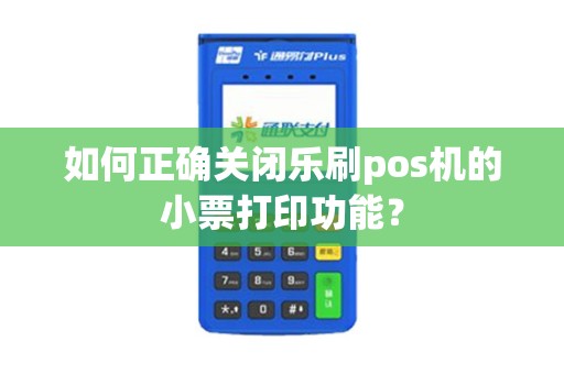 如何正确关闭乐刷pos机的小票打印功能？