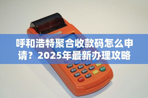 呼和浩特聚合收款码怎么申请？2025年最新办理攻略！ 