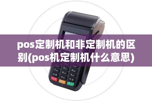 pos定制机和非定制机的区别(pos机定制机什么意思)