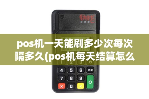 pos机一天能刷多少次每次隔多久(pos机每天结算怎么处理)
