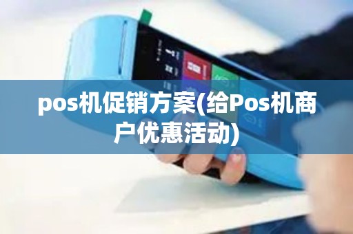 pos机促销方案(给Pos机商户优惠活动)