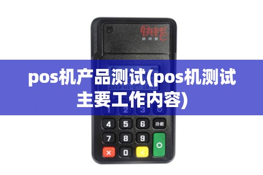 pos机产品测试(pos机测试主要工作内容)