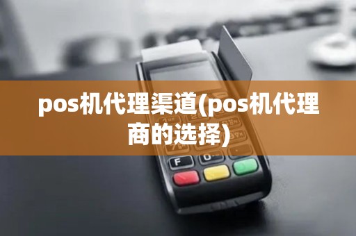 pos机代理渠道(pos机代理商的选择)