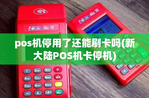 pos机停用了还能刷卡吗(新大陆POS机卡停机)
