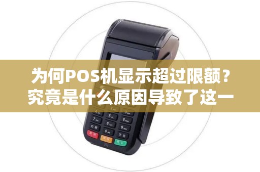 为何POS机显示超过限额？究竟是什么原因导致了这一现象的发生？