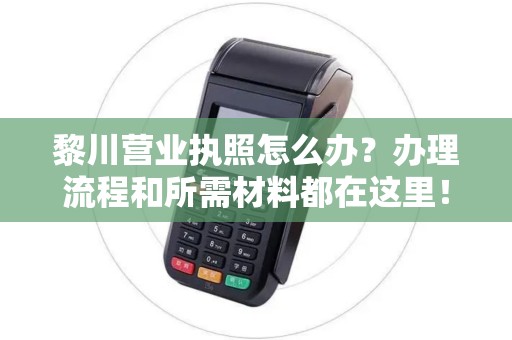 黎川营业执照怎么办？办理流程和所需材料都在这里！