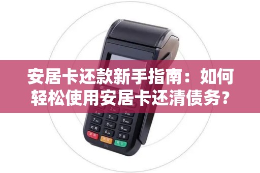 安居卡还款新手指南：如何轻松使用安居卡还清债务？