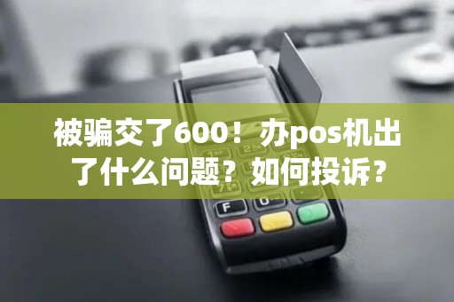 被骗交了600！办pos机出了什么问题？如何投诉？