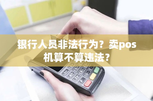 银行人员非法行为？卖pos机算不算违法？