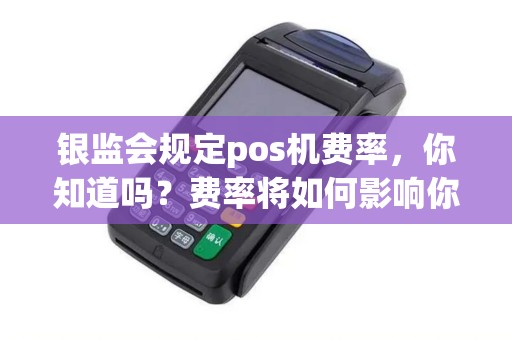 银监会规定pos机费率，你知道吗？费率将如何影响你的生意？