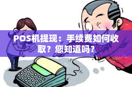 POS机提现：手续费如何收取？您知道吗？