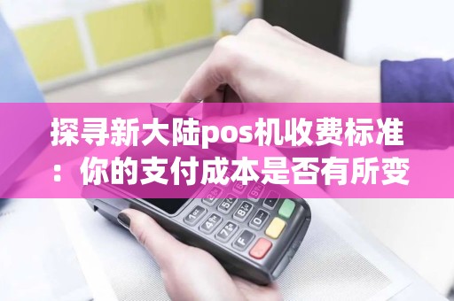 探寻新大陆pos机收费标准：你的支付成本是否有所变化？