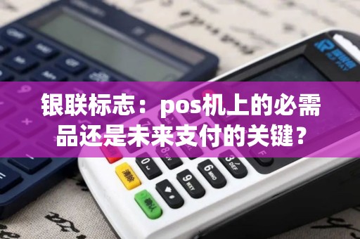 银联标志：pos机上的必需品还是未来支付的关键？