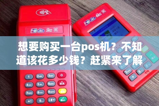 想要购买一台pos机？不知道该花多少钱？赶紧来了解一下！