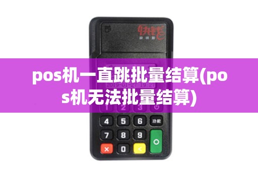 pos机一直跳批量结算(pos机无法批量结算)