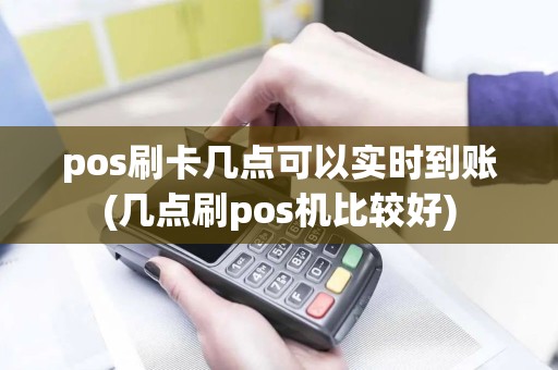 pos刷卡几点可以实时到账(几点刷pos机比较好)