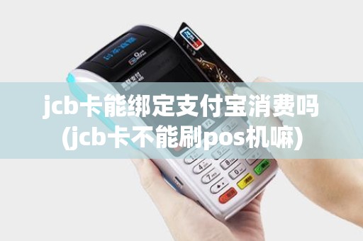 jcb卡能绑定支付宝消费吗(jcb卡不能刷pos机嘛)