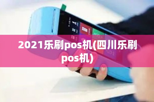 2021乐刷pos机(四川乐刷pos机)