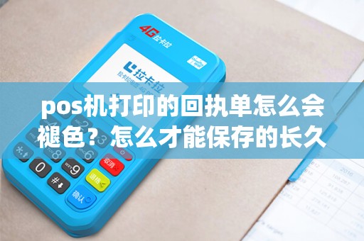 pos机打印的回执单怎么会褪色？怎么才能保存的长久？还有那个回执单可以补办吗？怎么补办？麻烦详细点。