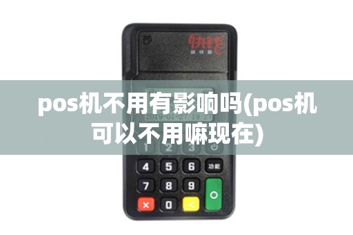 pos机不用有影响吗(pos机可以不用嘛现在)