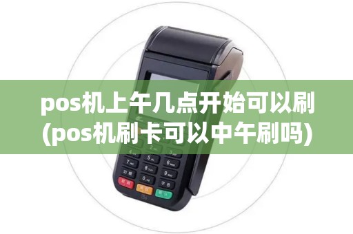 pos机上午几点开始可以刷(pos机刷卡可以中午刷吗)