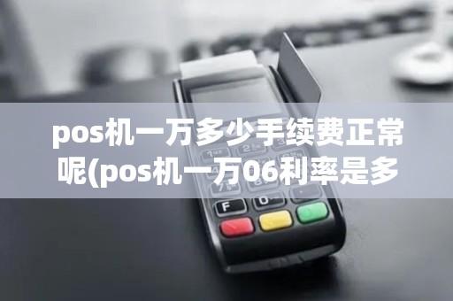 pos机一万多少手续费正常呢(pos机一万06利率是多少)
