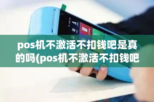 pos机不激活不扣钱吧是真的吗(pos机不激活不扣钱吧)
