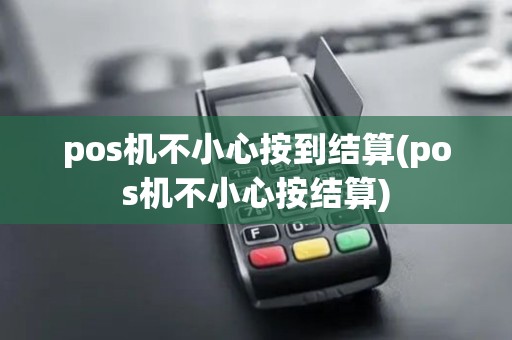 pos机不小心按到结算(pos机不小心按结算)