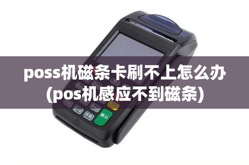 poss机磁条卡刷不上怎么办(pos机感应不到磁条)