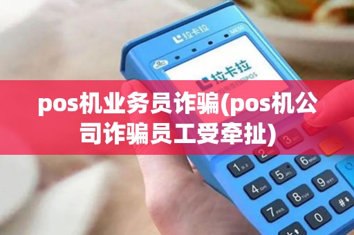pos机业务员诈骗(pos机公司诈骗员工受牵扯)