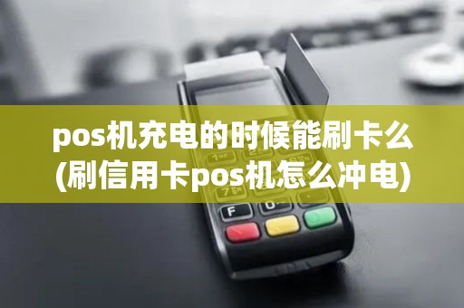 pos机充电的时候能刷卡么(刷信用卡pos机怎么冲电)