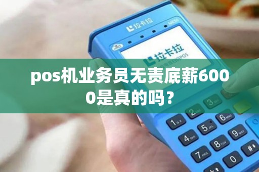 pos机业务员无责底薪6000是真的吗？