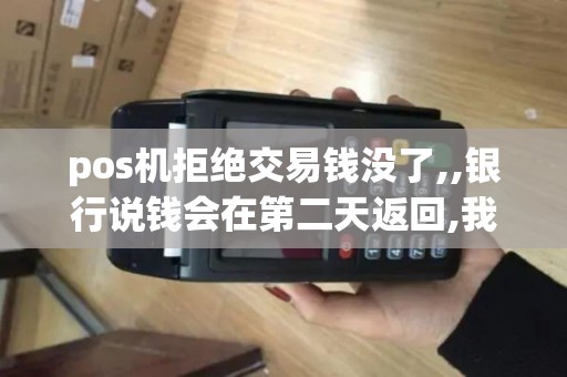 pos机拒绝交易钱没了,,银行说钱会在第二天返回,我想知道...