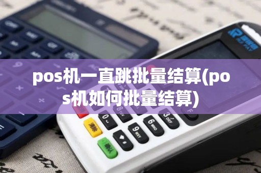 pos机一直跳批量结算(pos机如何批量结算)