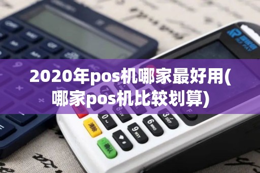 2020年pos机哪家最好用(哪家pos机比较划算)