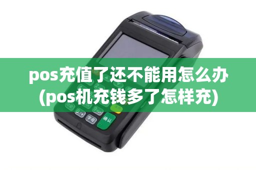 pos充值了还不能用怎么办(pos机充钱多了怎样充)
