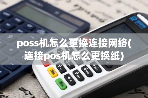 poss机怎么更换连接网络(连接pos机怎么更换纸)